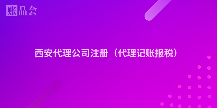 西安代理公司注册（代理记账报税）