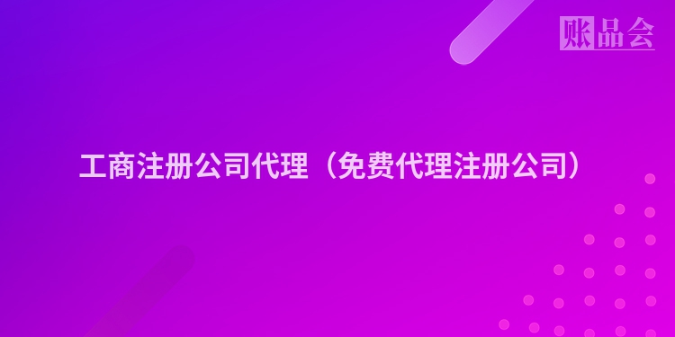 工商注册公司代理（免费代理注册公司）