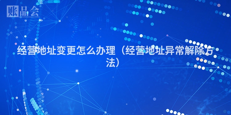 经营地址变更怎么办理（经营地址异常解除方法）