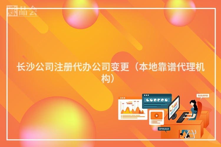长沙公司注册代办公司变更（本地靠谱代理机构）