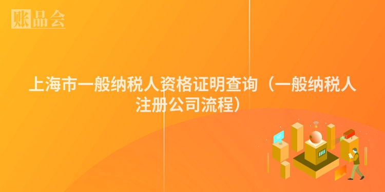上海市一般纳税人资格证明查询（一般纳税人注册公司流程）