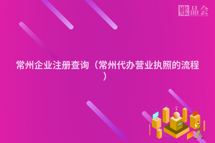 常州企业注册查询(常州代办营业执照的流程)