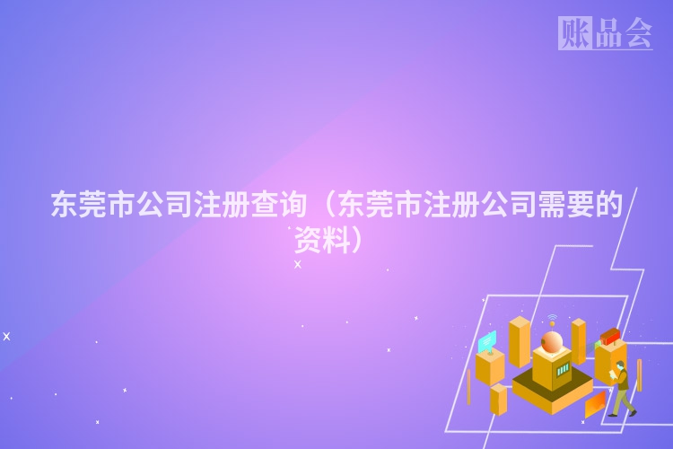 东莞市公司注册查询(东莞市注册公司需要的资料)