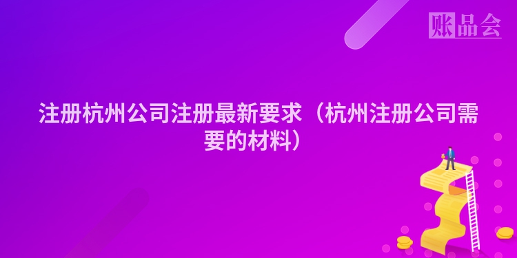 注册杭州公司注册最新要求(杭州注册公司需要的材料)