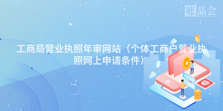 工商局营业执照年审网站（个体工商户营业执照网上申请条件）