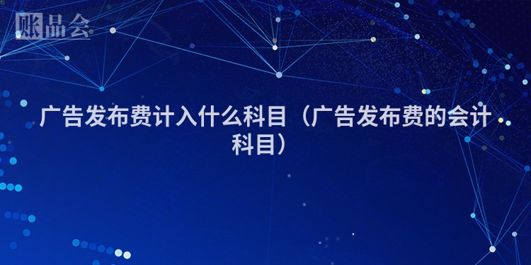 广告发布费计入什么科目（广告发布费的会计科目）