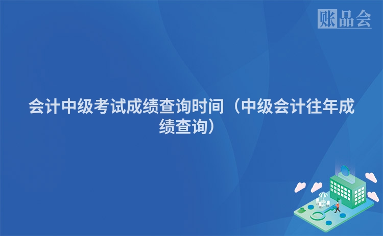 会计中级考试成绩查询时间（中级会计往年成绩查询）