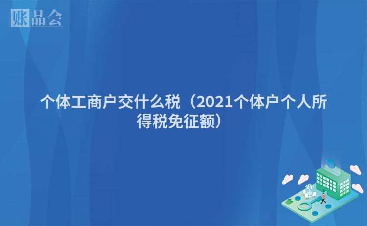 个体工商户交什么税（2021个体户个人所得税免征额）