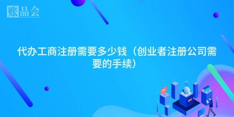 代办工商注册需要多少钱(创业者注册公司需要的手续)