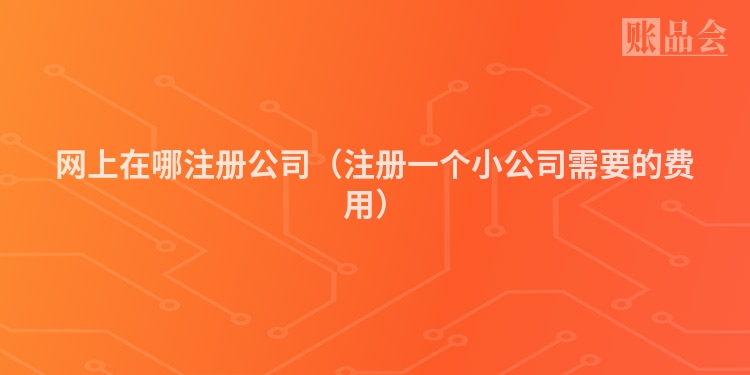 网上在哪注册公司（注册一个小公司需要的费用）