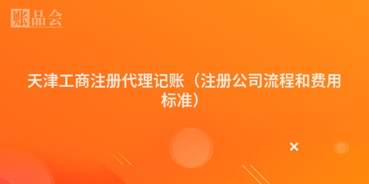天津工商注册代理记账（注册公司流程和费用标准）