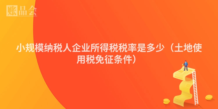小规模纳税人企业所得税税率是多少（土地使用税免征条件）