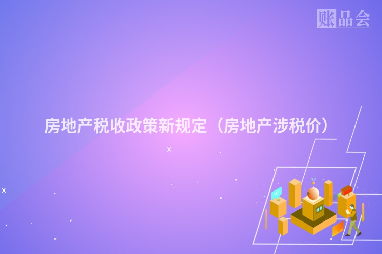 房地产税收政策新规定（房地产涉税价）