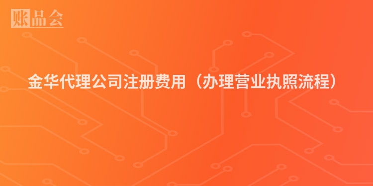 金华代理公司注册费用（办理营业执照流程）
