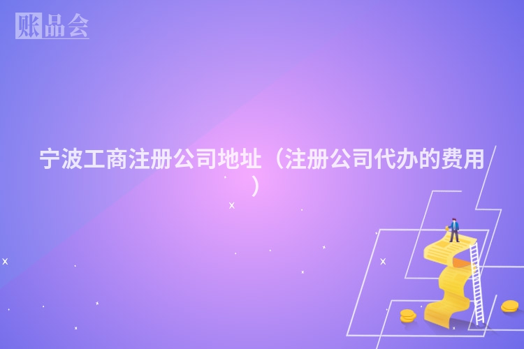 宁波工商注册公司地址（注册公司代办的费用）