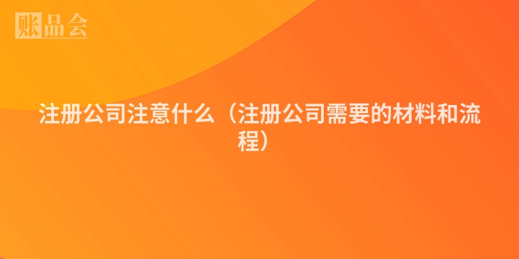 注册公司注意什么（注册公司需要的材料和流程）