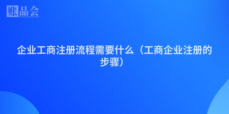 企业工商注册流程需要什么（工商企业注册的步骤）