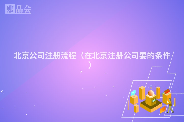 北京公司注册流程(在北京注册公司要的条件)