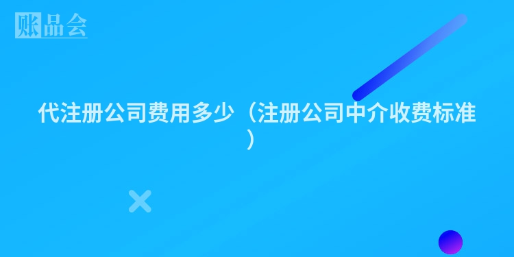 代注册公司费用多少（注册公司中介收费标准）