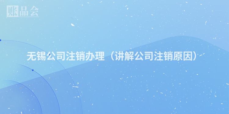 无锡公司注销办理（讲解公司注销原因）