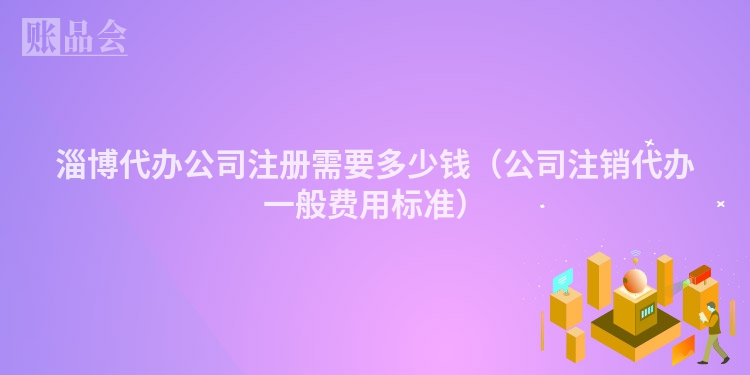 淄博代办公司注册需要多少钱（公司注销代办一般费用标准）
