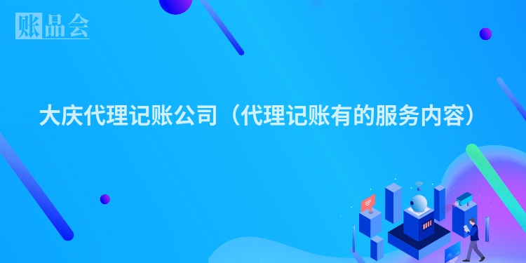 大庆代理记账公司（代理记账有的服务内容）