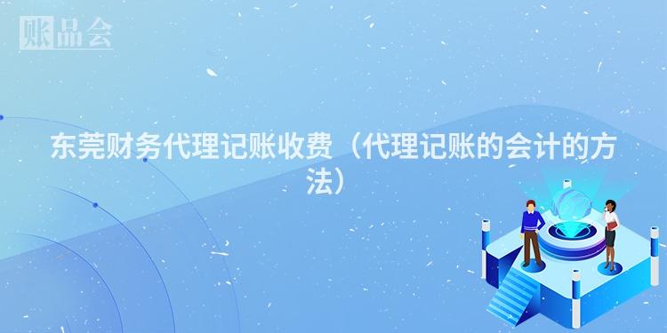 东莞财务代理记账收费（代理记账的会计的方法）
