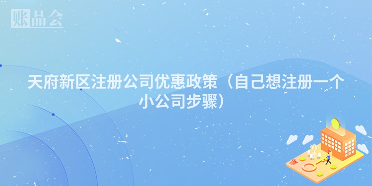 天府新区注册公司优惠政策（自己想注册一个小公司步骤）