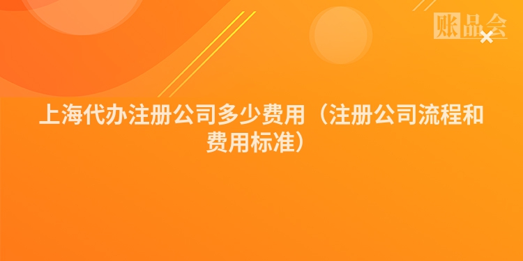 上海代办注册公司多少费用（注册公司流程和费用标准）