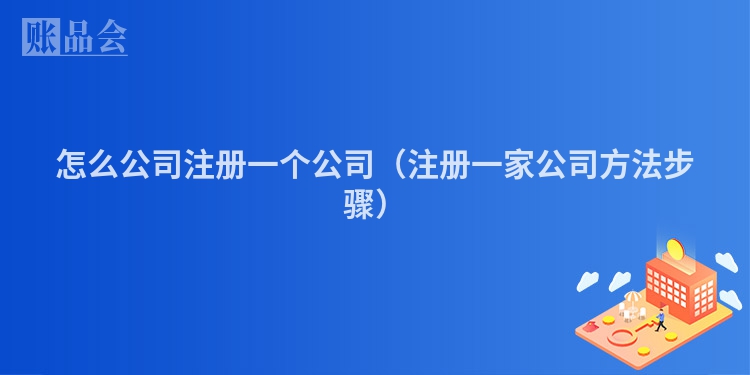 怎么公司注册一个公司（注册一家公司方法步骤）