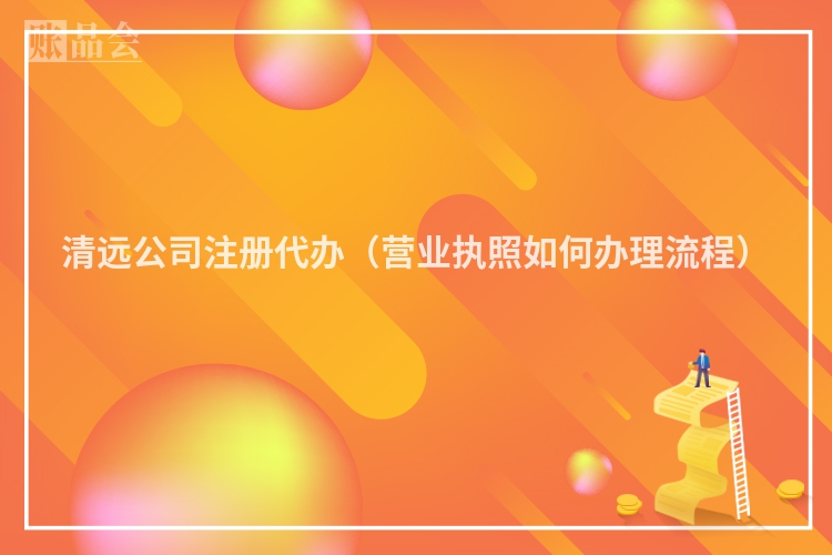 清远公司注册代办（营业执照如何办理流程）