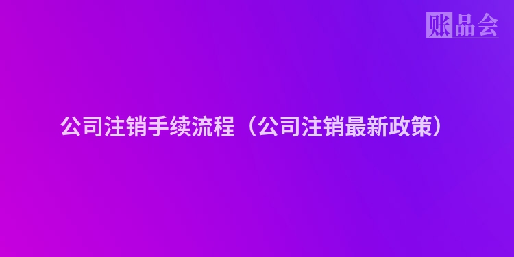 公司注销手续流程（公司注销最新政策）