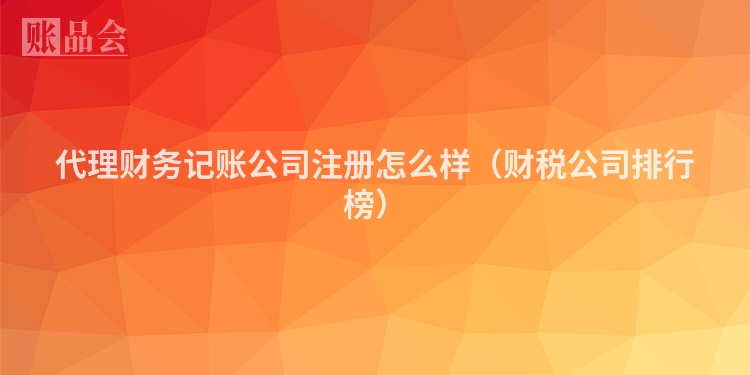 代理财务记账公司注册怎么样（财税公司排行榜）