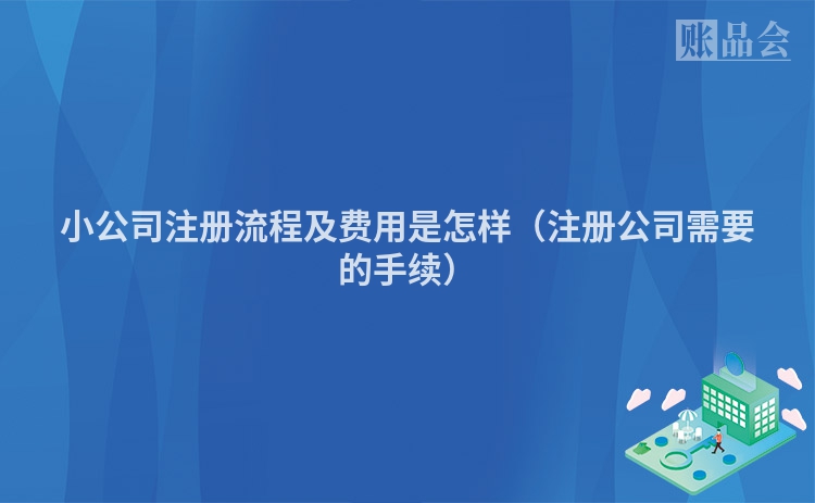 小公司注册流程及费用是怎样（注册公司需要的手续）