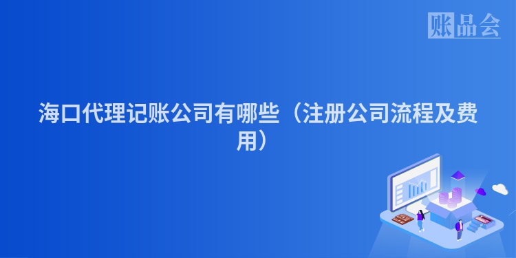 海口代理记账公司有哪些（注册公司流程及费用）