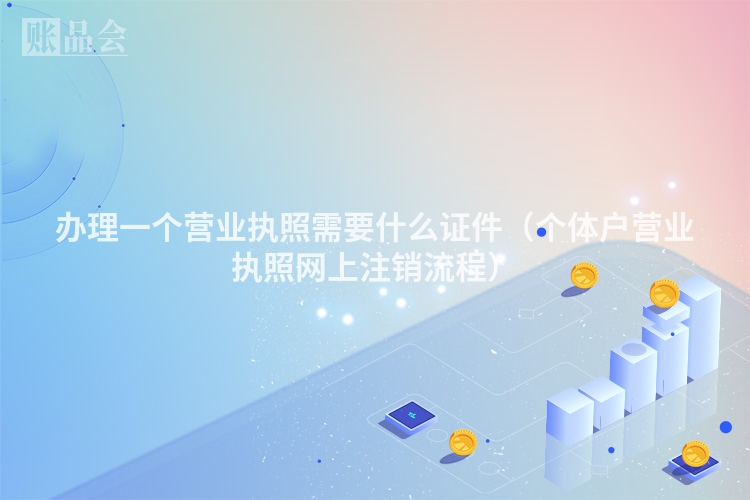 办理一个营业执照需要什么证件（个体户营业执照网上注销流程）