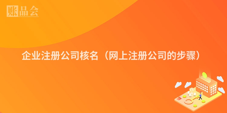 企业注册公司核名（网上注册公司的步骤）