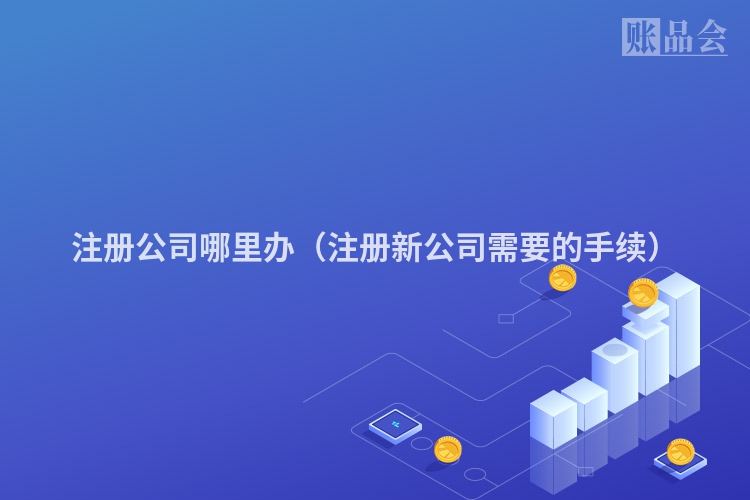 注册公司哪里办（注册新公司需要的手续）
