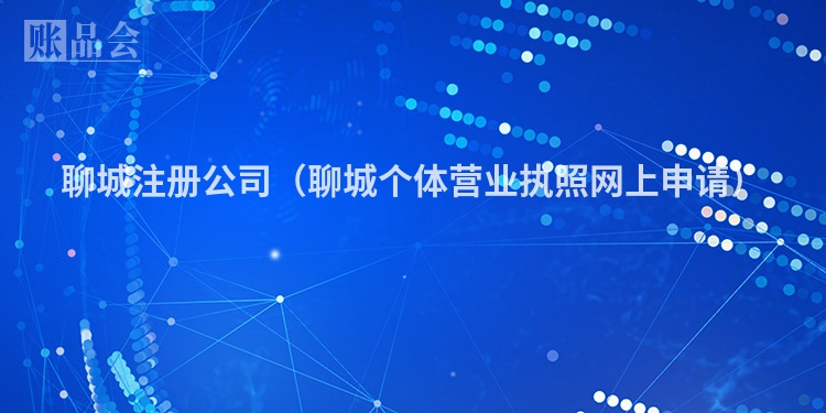 聊城注册公司(聊城个体营业执照网上申请)