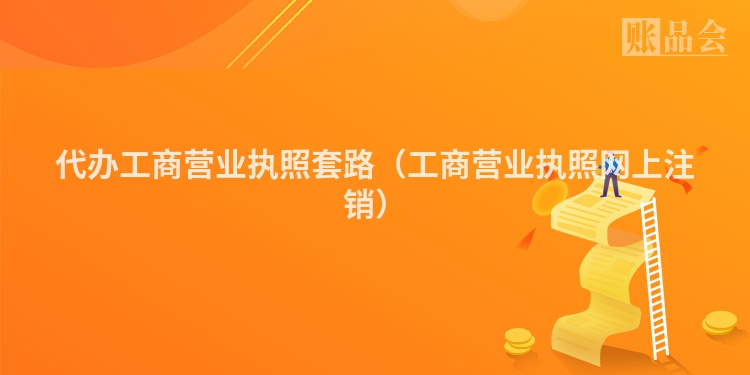 代办工商营业执照套路（工商营业执照网上注销）