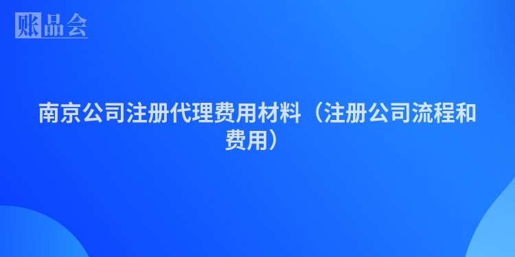 南京公司注册代理费用材料（注册公司流程和费用）