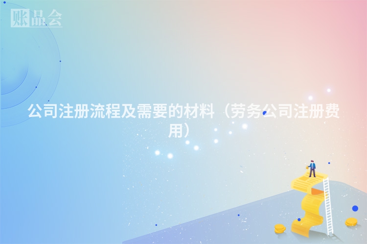 公司注册流程及需要的材料（劳务公司注册费用）