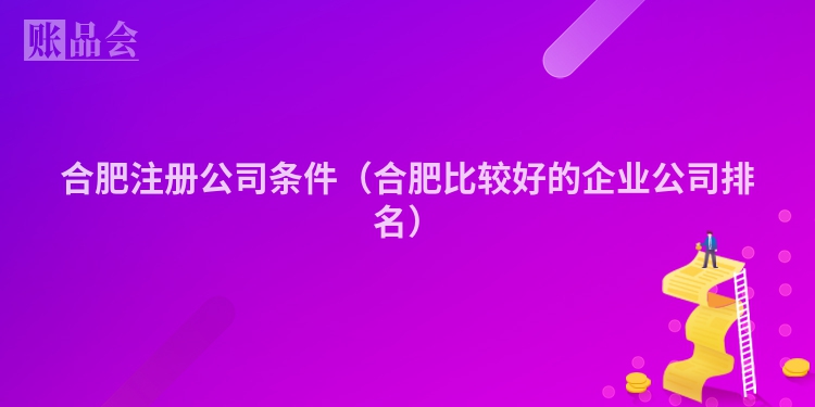 合肥注册公司条件(合肥比较好的企业公司排名)