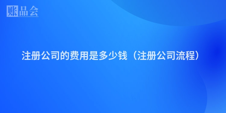 注册公司的费用是多少钱（注册公司流程）