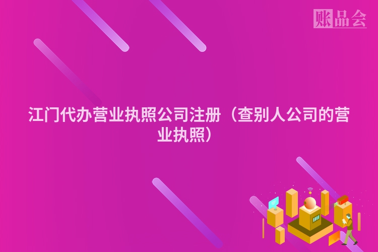 江门代办营业执照公司注册(查别人公司的营业执照)