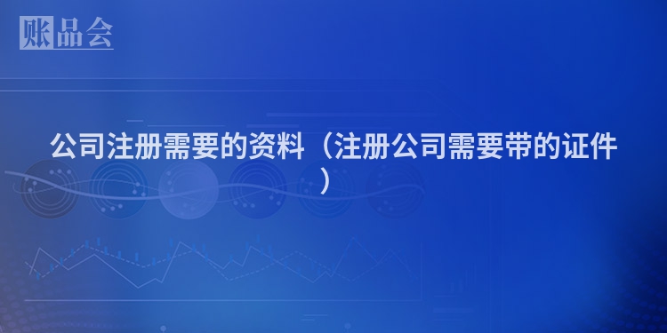 公司注册需要的资料（注册公司需要带的证件）