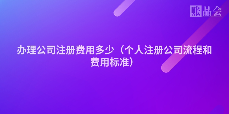 办理公司注册费用多少（个人注册公司流程和费用标准）
