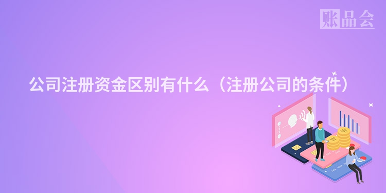 公司注册资金区别有什么（注册公司的条件）