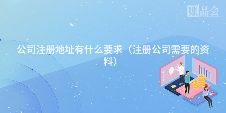 公司注册地址有什么要求(注册公司需要的资料)