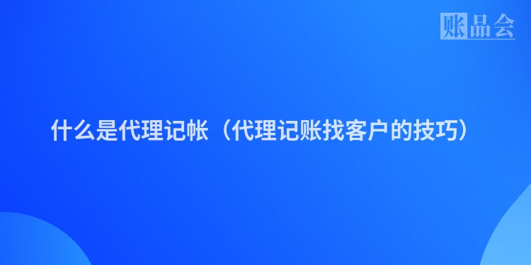什么是代理记帐（代理记账找客户的技巧）